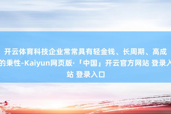   开云体育　　科技企业常常具有轻金钱、长周期、高成长的秉性-Kaiyun网页版·「中国」开云官方网站 登录入口