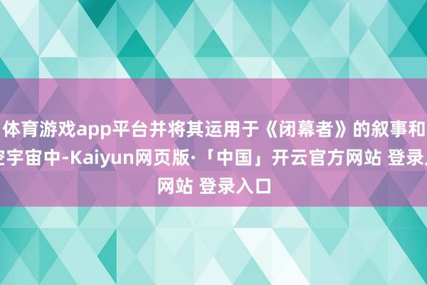   体育游戏app平台并将其运用于《闭幕者》的叙事和凭空宇宙中-Kaiyun网页版·「中国」开云官方网站 登录入口