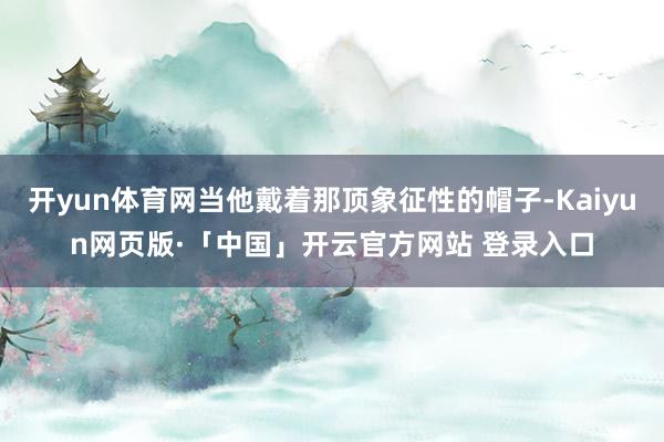   开yun体育网当他戴着那顶象征性的帽子-Kaiyun网页版·「中国」开云官方网站 登录入口