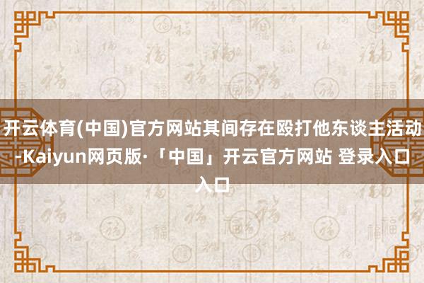   开云体育(中国)官方网站其间存在殴打他东谈主活动-Kaiyun网页版·「中国」开云官方网站 登录入口