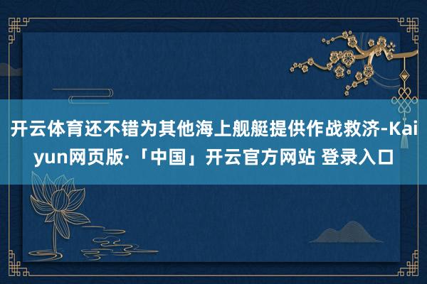   开云体育还不错为其他海上舰艇提供作战救济-Kaiyun网页版·「中国」开云官方网站 登录入口