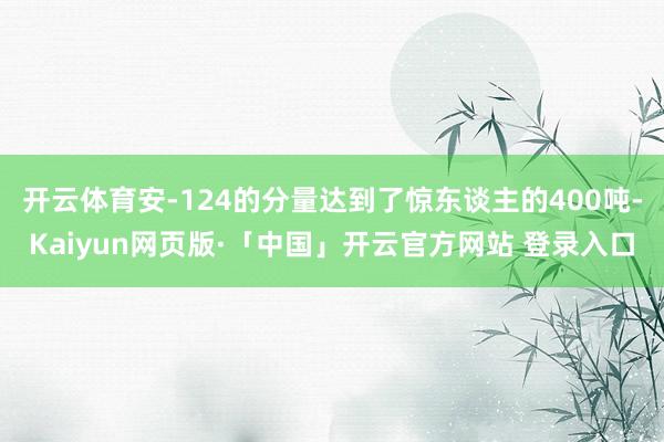   开云体育安-124的分量达到了惊东谈主的400吨-Kaiyun网页版·「中国」开云官方网站 登录入口
