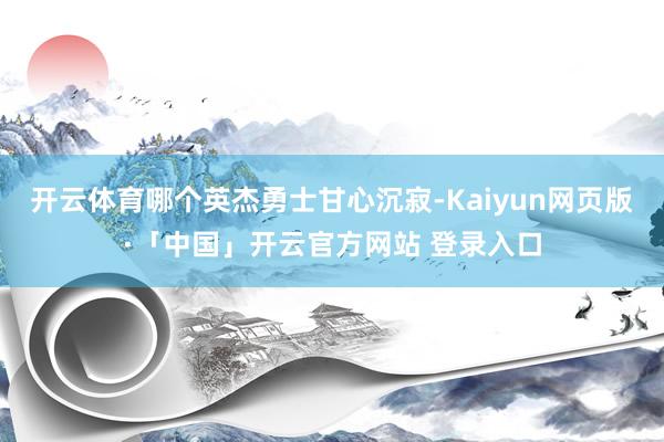   开云体育哪个英杰勇士甘心沉寂-Kaiyun网页版·「中国」开云官方网站 登录入口