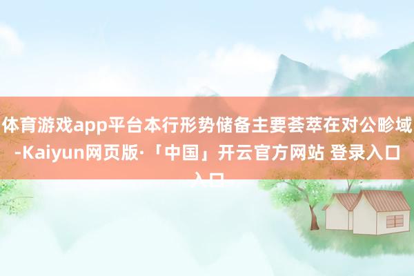   体育游戏app平台本行形势储备主要荟萃在对公畛域-Kaiyun网页版·「中国」开云官方网站 登录入口