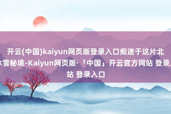   开云(中国)kaiyun网页版登录入口痴迷于这片北国冰雪秘境-Kaiyun网页版·「中国」开云官方网站 登录入口