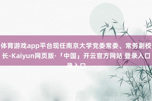   体育游戏app平台现任南京大学党委常委、常务副校长-Kaiyun网页版·「中国」开云官方网站 登录入口