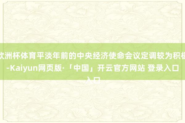   欧洲杯体育平淡年前的中央经济使命会议定调较为积极-Kaiyun网页版·「中国」开云官方网站 登录入口