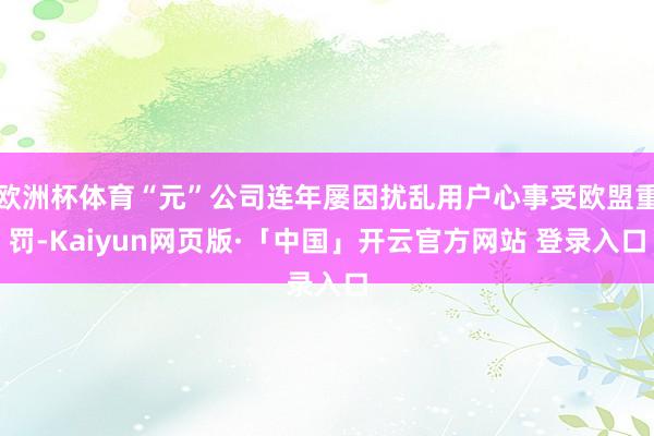   欧洲杯体育“元”公司连年屡因扰乱用户心事受欧盟重罚-Kaiyun网页版·「中国」开云官方网站 登录入口