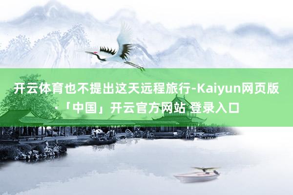   开云体育也不提出这天远程旅行-Kaiyun网页版·「中国」开云官方网站 登录入口