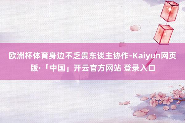   欧洲杯体育身边不乏贵东谈主协作-Kaiyun网页版·「中国」开云官方网站 登录入口