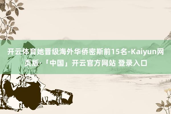   开云体育她晋级海外华侨密斯前15名-Kaiyun网页版·「中国」开云官方网站 登录入口