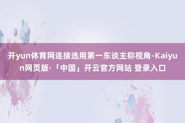   开yun体育网连接选用第一东谈主称视角-Kaiyun网页版·「中国」开云官方网站 登录入口