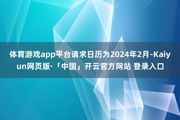   体育游戏app平台请求日历为2024年2月-Kaiyun网页版·「中国」开云官方网站 登录入口