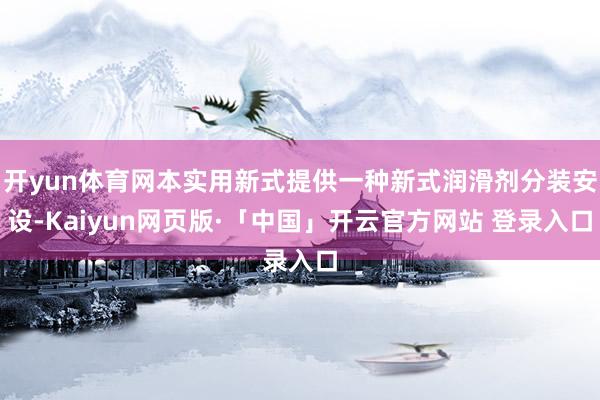   开yun体育网本实用新式提供一种新式润滑剂分装安设-Kaiyun网页版·「中国」开云官方网站 登录入口