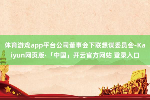 体育游戏app平台公司董事会下联想谋委员会-Kaiyun网页版·「中国」开云官方网站 登录入口