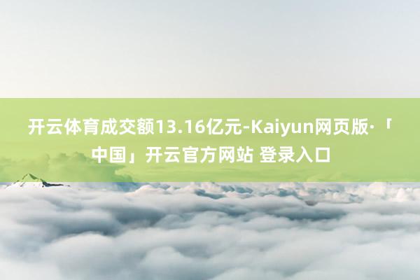   开云体育成交额13.16亿元-Kaiyun网页版·「中国」开云官方网站 登录入口