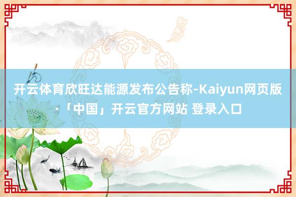   开云体育欣旺达能源发布公告称-Kaiyun网页版·「中国」开云官方网站 登录入口