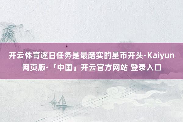 开云体育逐日任务是最踏实的星币开头-Kaiyun网页版·「中国」开云官方网站 登录入口