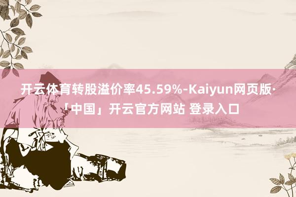 开云体育转股溢价率45.59%-Kaiyun网页版·「中国」开云官方网站 登录入口
