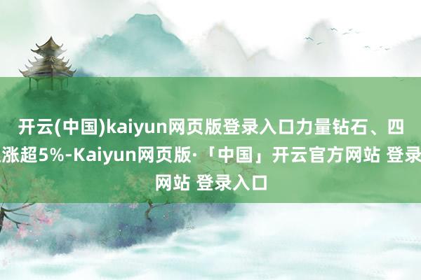 开云(中国)kaiyun网页版登录入口力量钻石、四方达涨超5%-Kaiyun网页版·「中国」开云官方网站 登录入口