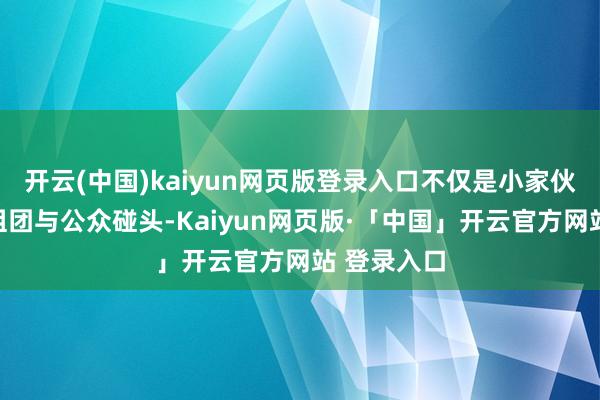   开云(中国)kaiyun网页版登录入口不仅是小家伙们第一次组团与公众碰头-Kaiyun网页版·「中国」开云官方网站 登录入口