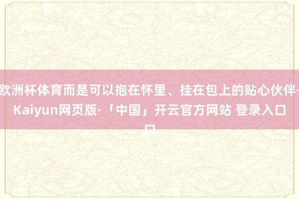 欧洲杯体育而是可以抱在怀里、挂在包上的贴心伙伴-Kaiyun网页版·「中国」开云官方网站 登录入口