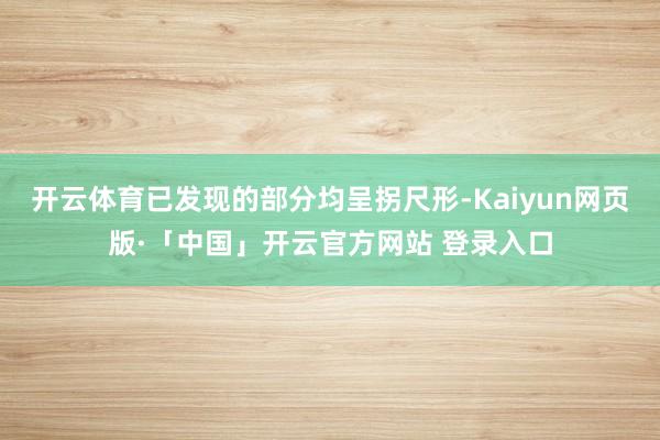 开云体育已发现的部分均呈拐尺形-Kaiyun网页版·「中国」开云官方网站 登录入口