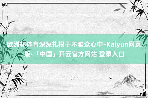 欧洲杯体育深深扎根于不雅众心中-Kaiyun网页版·「中国」开云官方网站 登录入口