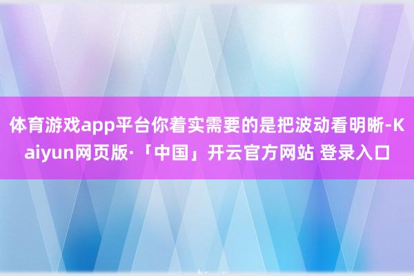   体育游戏app平台你着实需要的是把波动看明晰-Kaiyun网页版·「中国」开云官方网站 登录入口