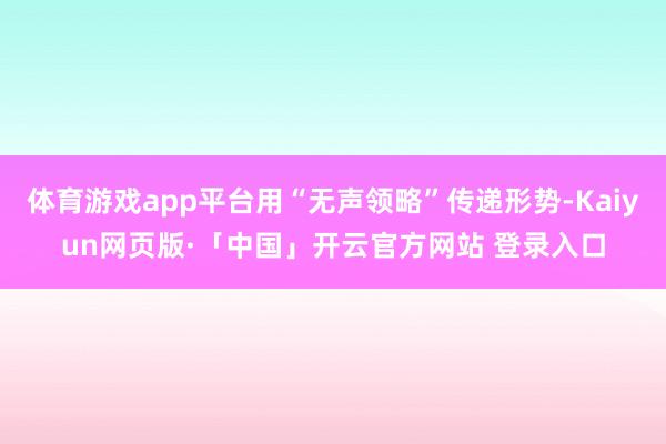 体育游戏app平台用“无声领略”传递形势-Kaiyun网页版·「中国」开云官方网站 登录入口