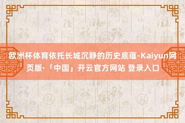   欧洲杯体育依托长城沉静的历史底蕴-Kaiyun网页版·「中国」开云官方网站 登录入口
