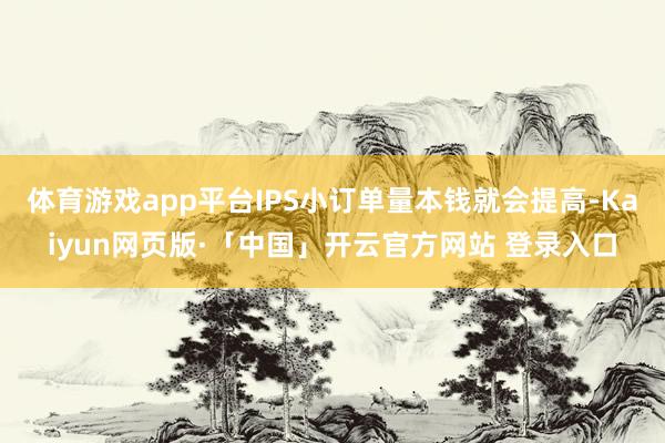 体育游戏app平台IPS小订单量本钱就会提高-Kaiyun网页版·「中国」开云官方网站 登录入口