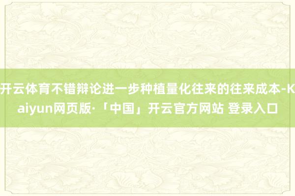 开云体育不错辩论进一步种植量化往来的往来成本-Kaiyun网页版·「中国」开云官方网站 登录入口