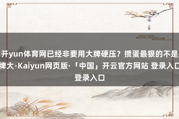 开yun体育网已经非要用大牌硬压？掼蛋最狠的不是牌大-Kaiyun网页版·「中国」开云官方网站 登录入口