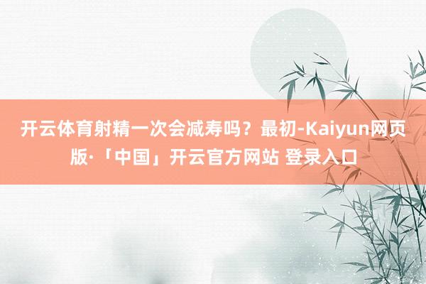 开云体育射精一次会减寿吗?最初-Kaiyun网页版·「中国」开云官方网站 登录入口