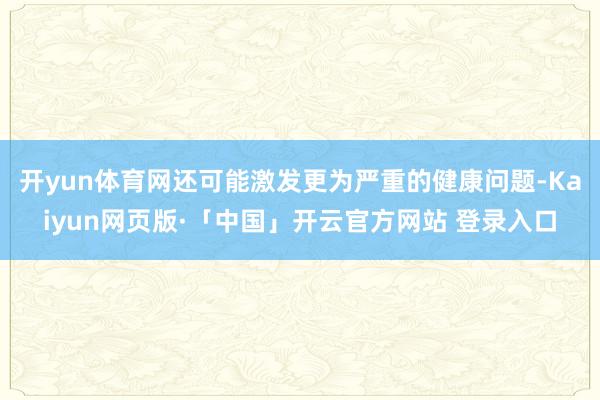 开yun体育网还可能激发更为严重的健康问题-Kaiyun网页版·「中国」开云官方网站 登录入口