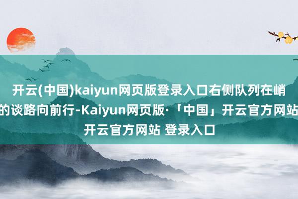  开云(中国)kaiyun网页版登录入口右侧队列在峭壁上铺好的谈路向前行-Kaiyun网页版·「中国」开云官方网站 登录入口