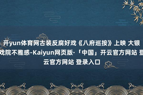   开yun体育网古装反腐好戏《八府巡按》上映 大银幕喜提戏院不雅感-Kaiyun网页版·「中国」开云官方网站 登录入口