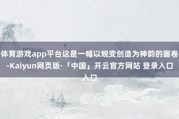 体育游戏app平台这是一幅以蜕变创造为神韵的画卷-Kaiyun网页版·「中国」开云官方网站 登录入口
