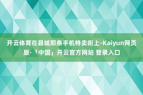 开云体育在县城那条手机特卖街上-Kaiyun网页版·「中国」