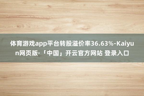 体育游戏app平台转股溢价率36.63%-Kaiyun网页版·「中国」开云官方网站 登录入口