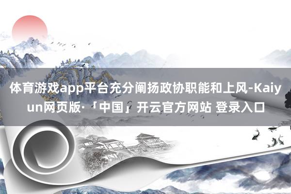 体育游戏app平台充分阐扬政协职能和上风-Kaiyun网页版