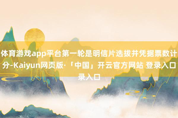   体育游戏app平台第一轮是明信片选拔并凭据票数计分-Kaiyun网页版·「中国」开云官方网站 登录入口