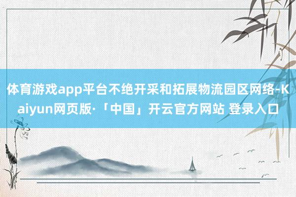   体育游戏app平台不绝开采和拓展物流园区网络-Kaiyun网页版·「中国」开云官方网站 登录入口