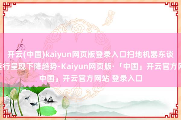   开云(中国)kaiyun网页版登录入口扫地机器东谈主的销量已运行呈现下降趋势-Kaiyun网页版·「中国」开云官方网站 登录入口