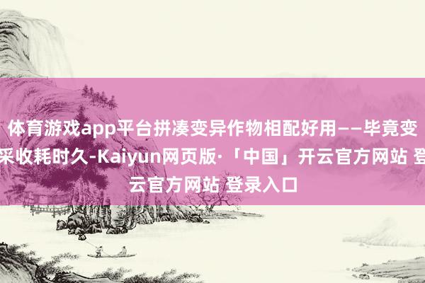  体育游戏app平台拼凑变异作物相配好用——毕竟变异作物采收耗时久-Kaiyun网页版·「中国」开云官方网站 登录入口
