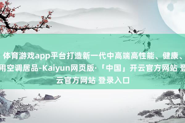   体育游戏app平台打造新一代中高端高性能、健康、智能家用空调居品-Kaiyun网页版·「中国」开云官方网站 登录入口