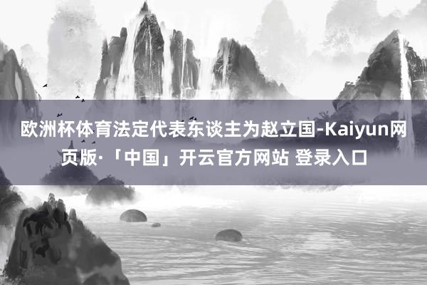   欧洲杯体育法定代表东谈主为赵立国-Kaiyun网页版·「中国」开云官方网站 登录入口