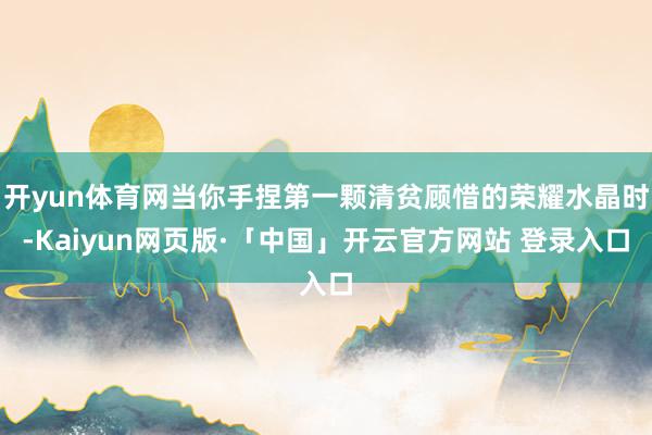   开yun体育网当你手捏第一颗清贫顾惜的荣耀水晶时-Kaiyun网页版·「中国」开云官方网站 登录入口
