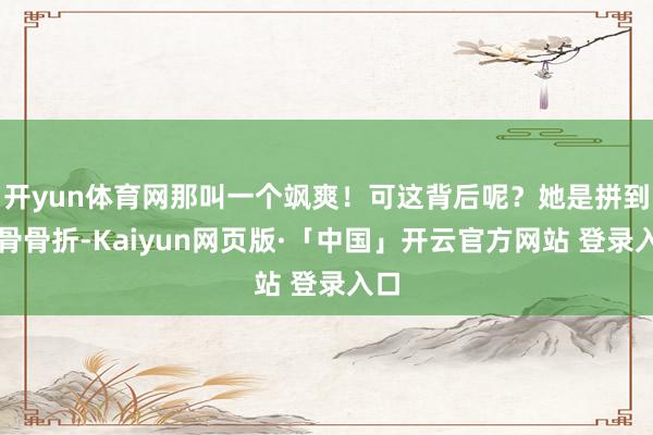   开yun体育网那叫一个飒爽！可这背后呢？她是拼到肋骨骨折-Kaiyun网页版·「中国」开云官方网站 登录入口
